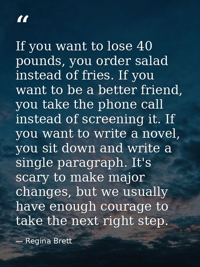 If you want to lose 40 pounds, you order salad instead of fries. If you want to be a better friend, you take the phone c — Regina Brett