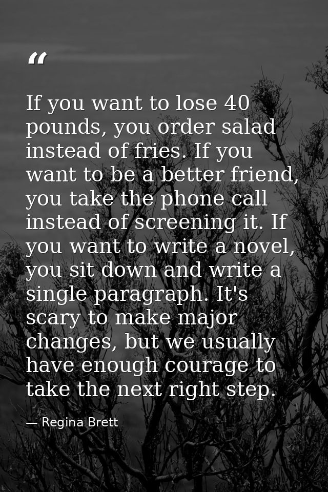 If you want to lose 40 pounds, you order salad instead of fries. If you want to be a better friend, you take the phone c — Regina Brett