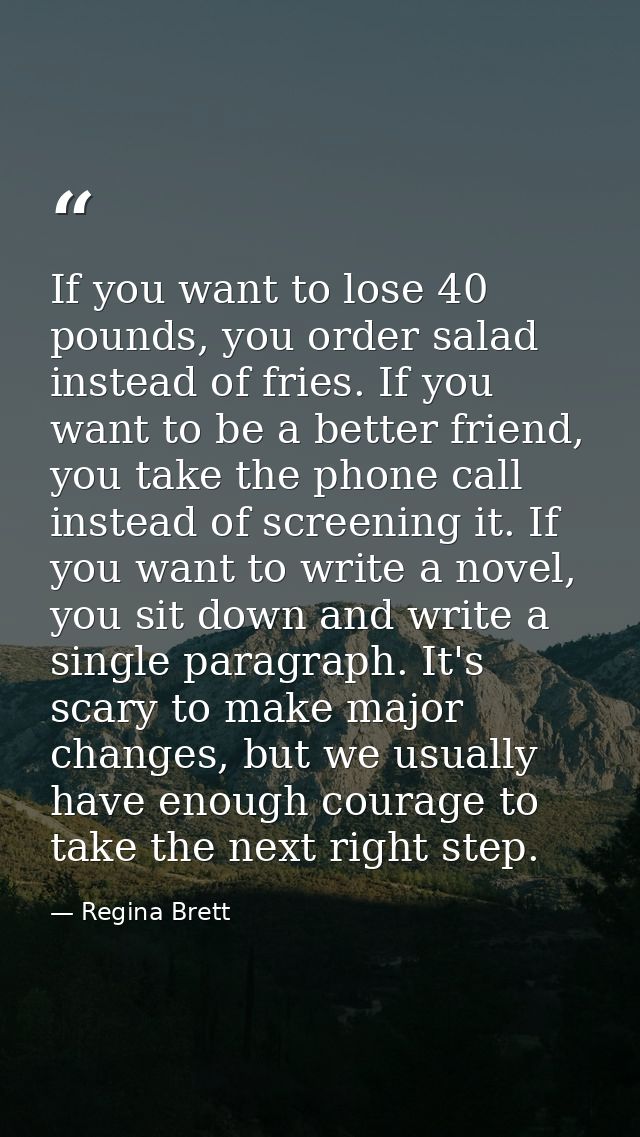 If you want to lose 40 pounds, you order salad instead of fries. If you want to be a better friend, you take the phone c — Regina Brett