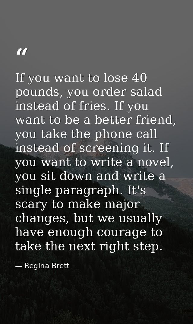 If you want to lose 40 pounds, you order salad instead of fries. If you want to be a better friend, you take the phone c — Regina Brett