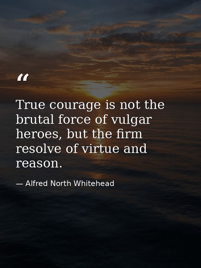 True courage is not the brutal force of vulgar heroes, but the firm resolve of virtue and reason. — Alfred North Whitehead