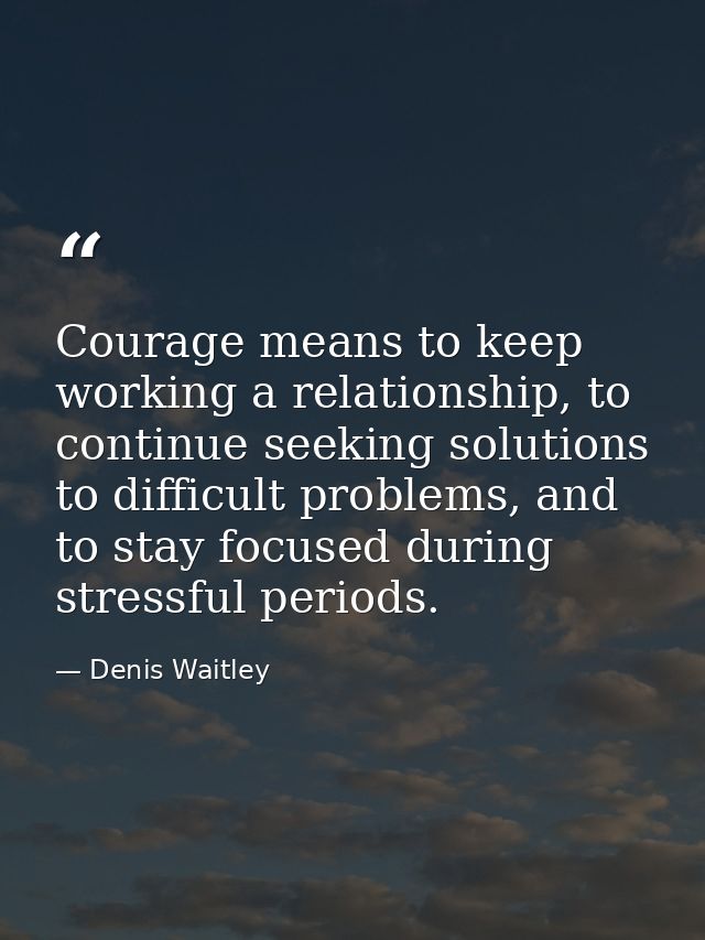 Courage means to keep working a relationship, to continue seeking solutions to difficult problems, and to stay focused d — Denis Waitley
