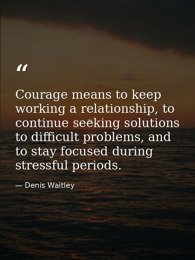 Courage means to keep working a relationship, to continue seeking solutions to difficult problems, and to stay focused d — Denis Waitley