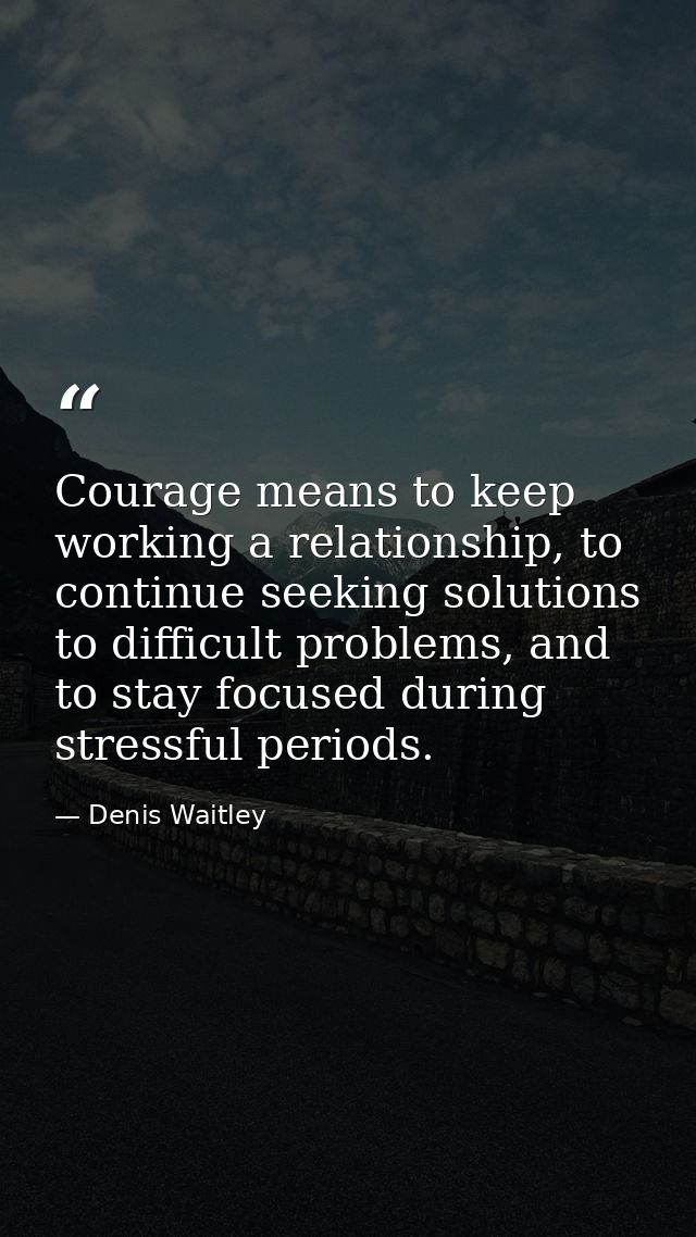 Courage means to keep working a relationship, to continue seeking solutions to difficult problems, and to stay focused d — Denis Waitley