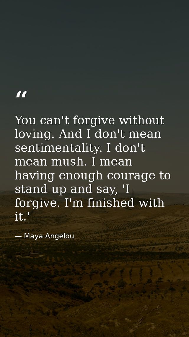 You can't forgive without loving. And I don't mean sentimentality. I don't mean mush. I mean having enough courage to st — Maya Angelou