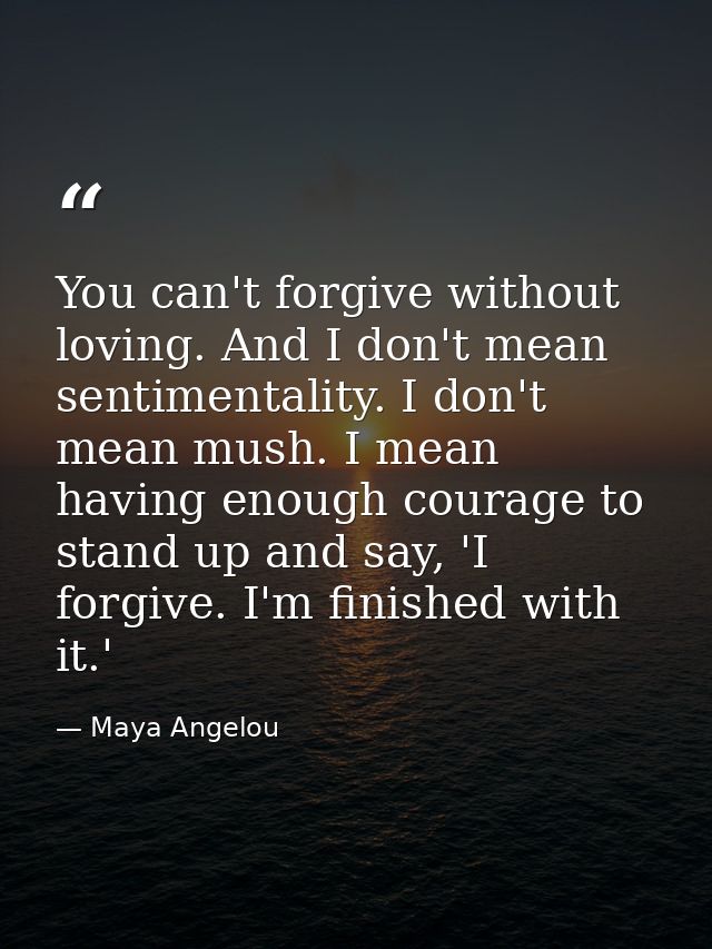 You can't forgive without loving. And I don't mean sentimentality. I don't mean mush. I mean having enough courage to st — Maya Angelou