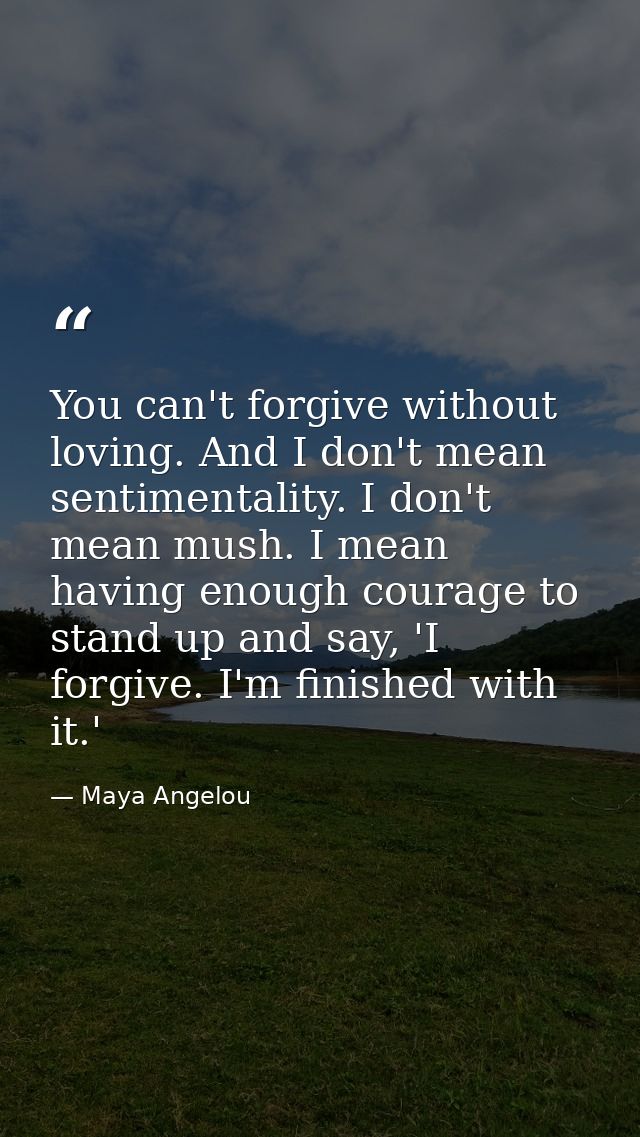 You can't forgive without loving. And I don't mean sentimentality. I don't mean mush. I mean having enough courage to st — Maya Angelou