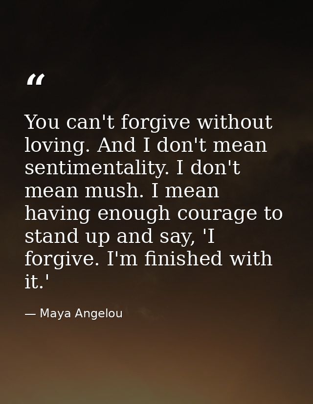 You can't forgive without loving. And I don't mean sentimentality. I don't mean mush. I mean having enough courage to st — Maya Angelou