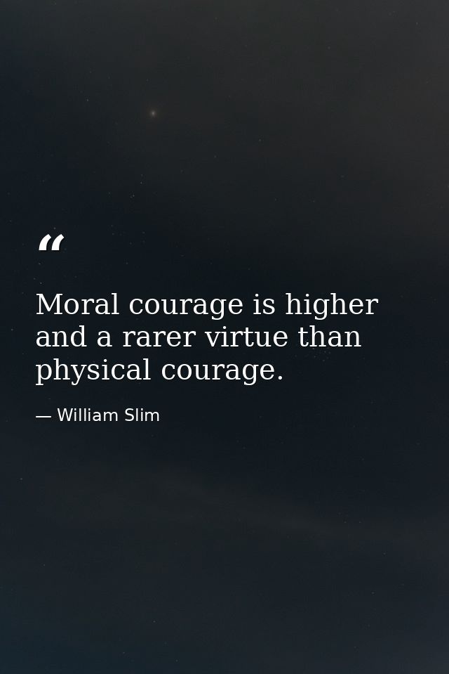 Moral courage is higher and a rarer virtue than physical courage. — William Slim