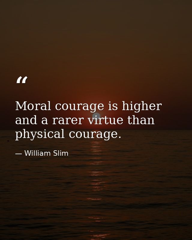 Moral courage is higher and a rarer virtue than physical courage. — William Slim
