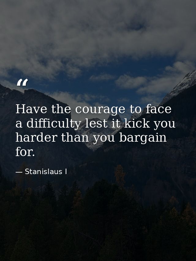 Have the courage to face a difficulty lest it kick you harder than you bargain for. — Stanislaus I