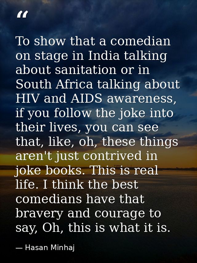 To show that a comedian on stage in India talking about sanitation or in South Africa talking about HIV and AIDS awarene — Hasan Minhaj