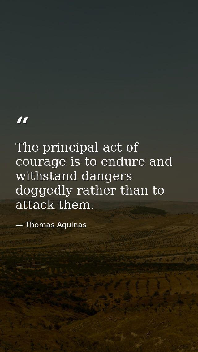 The principal act of courage is to endure and withstand dangers doggedly rather than to attack them. — Thomas Aquinas