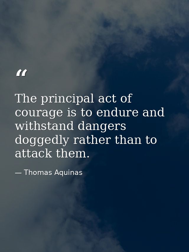 The principal act of courage is to endure and withstand dangers doggedly rather than to attack them. — Thomas Aquinas
