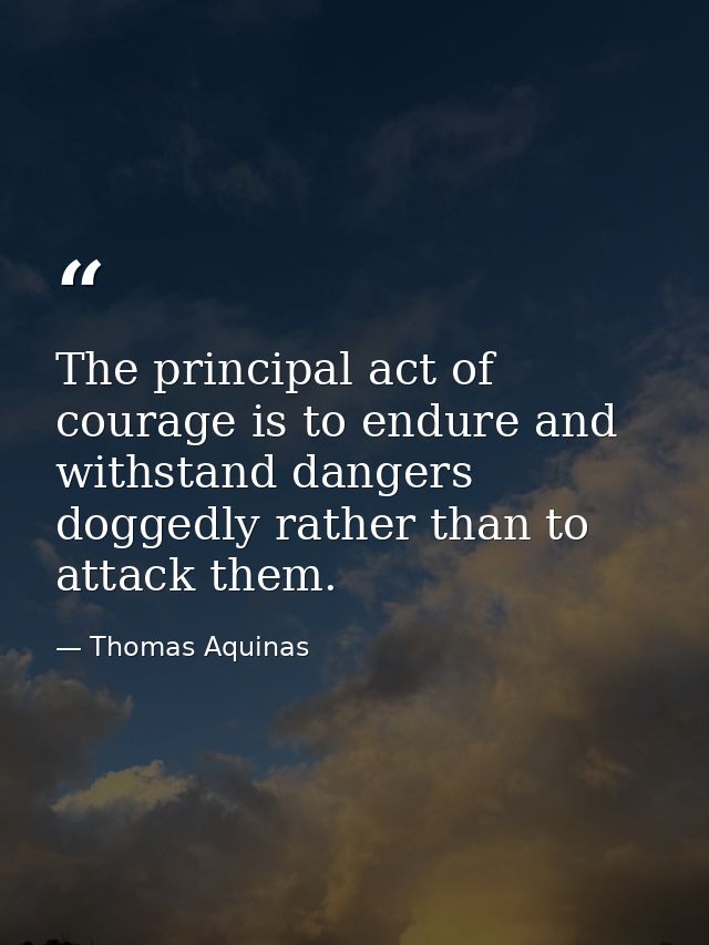 The principal act of courage is to endure and withstand dangers doggedly rather than to attack them. — Thomas Aquinas