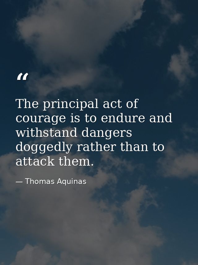 The principal act of courage is to endure and withstand dangers doggedly rather than to attack them. — Thomas Aquinas