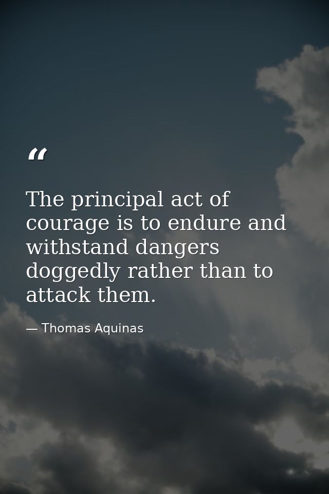 The principal act of courage is to endure and withstand dangers doggedly rather than to attack them. — Thomas Aquinas