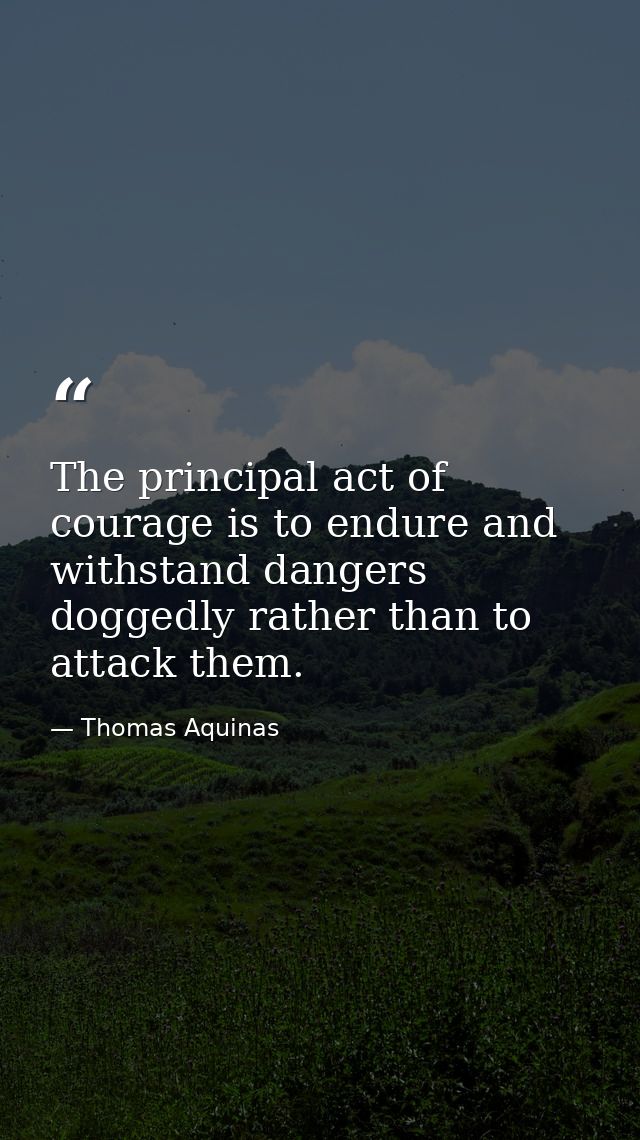The principal act of courage is to endure and withstand dangers doggedly rather than to attack them. — Thomas Aquinas