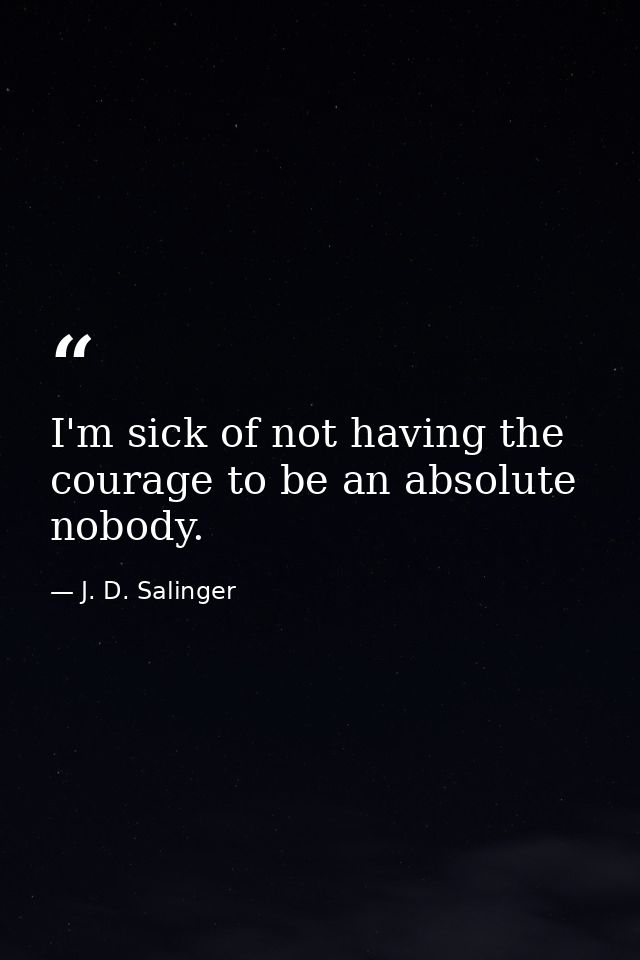 I'm sick of not having the courage to be an absolute nobody. — J. D. Salinger