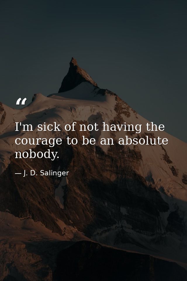 I'm sick of not having the courage to be an absolute nobody. — J. D. Salinger