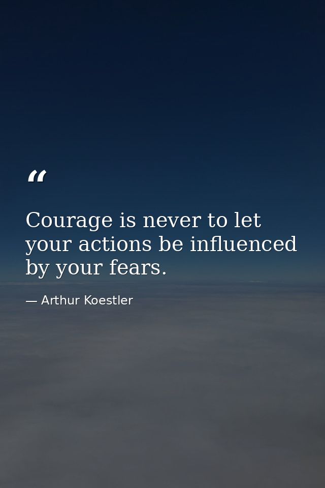 Courage is never to let your actions be influenced by your fears. — Arthur Koestler