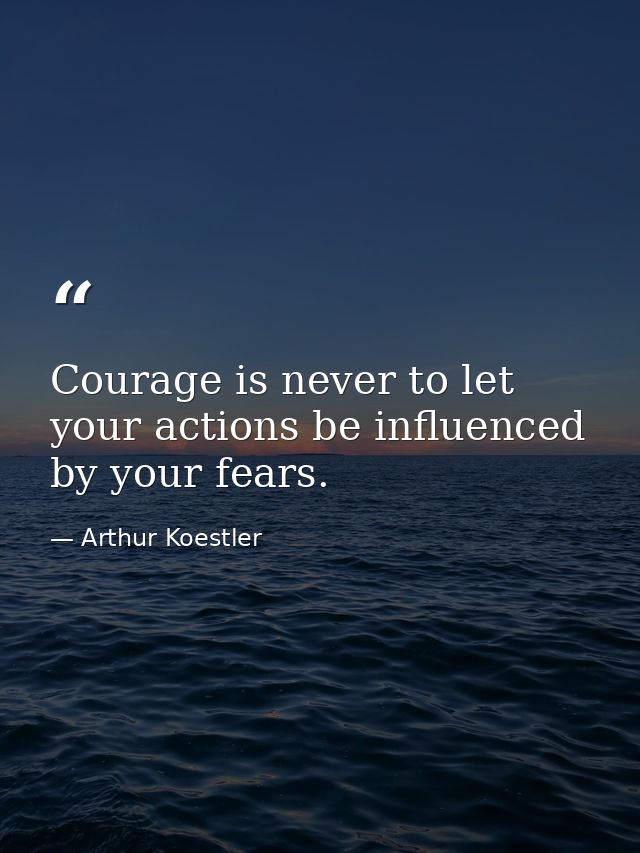 Courage is never to let your actions be influenced by your fears. — Arthur Koestler