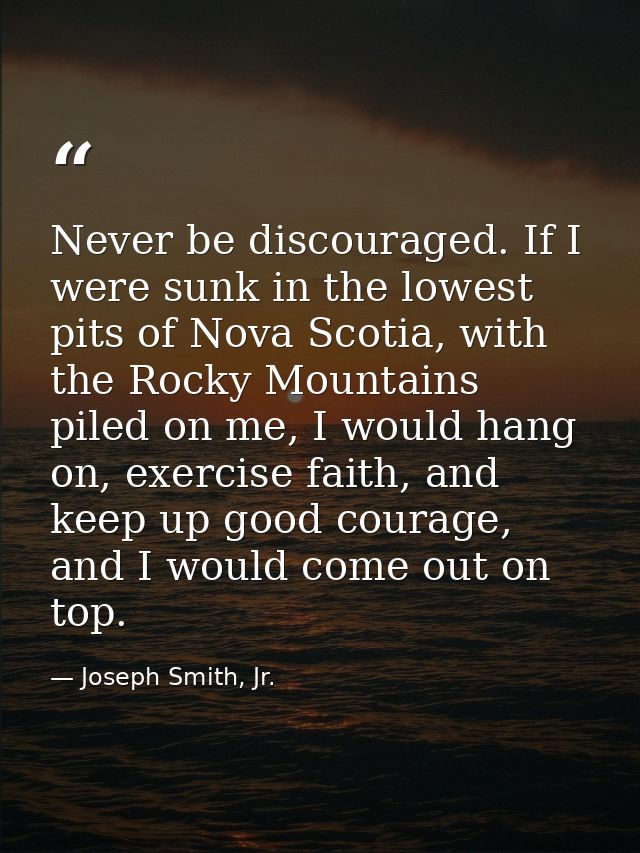 Never be discouraged. If I were sunk in the lowest pits of Nova Scotia, with the Rocky Mountains piled on me, I would ha — Joseph Smith, Jr.
