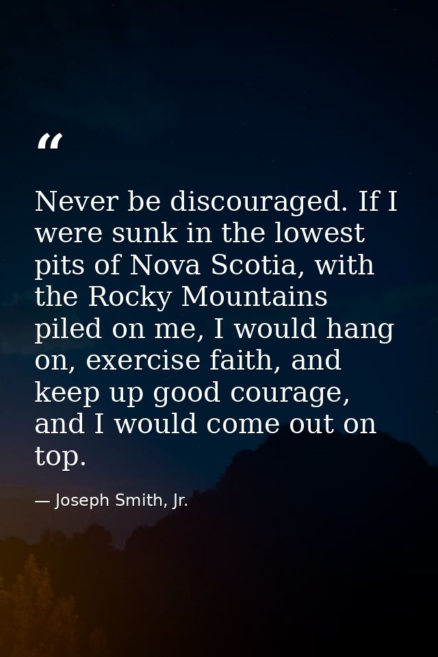 Never be discouraged. If I were sunk in the lowest pits of Nova Scotia, with the Rocky Mountains piled on me, I would ha — Joseph Smith, Jr.