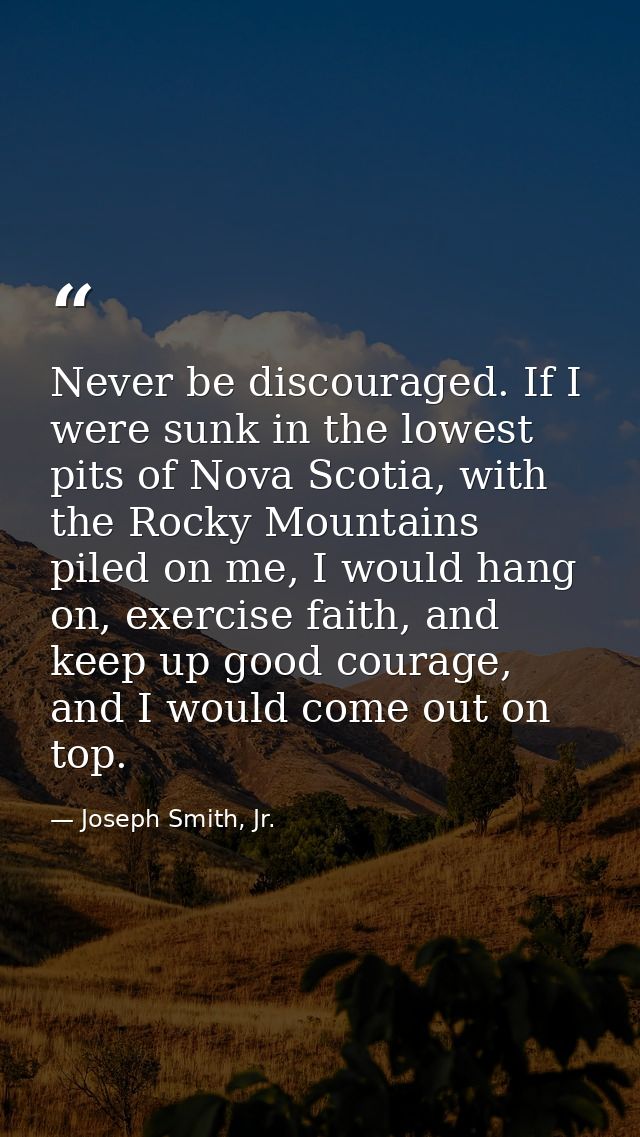 Never be discouraged. If I were sunk in the lowest pits of Nova Scotia, with the Rocky Mountains piled on me, I would ha — Joseph Smith, Jr.