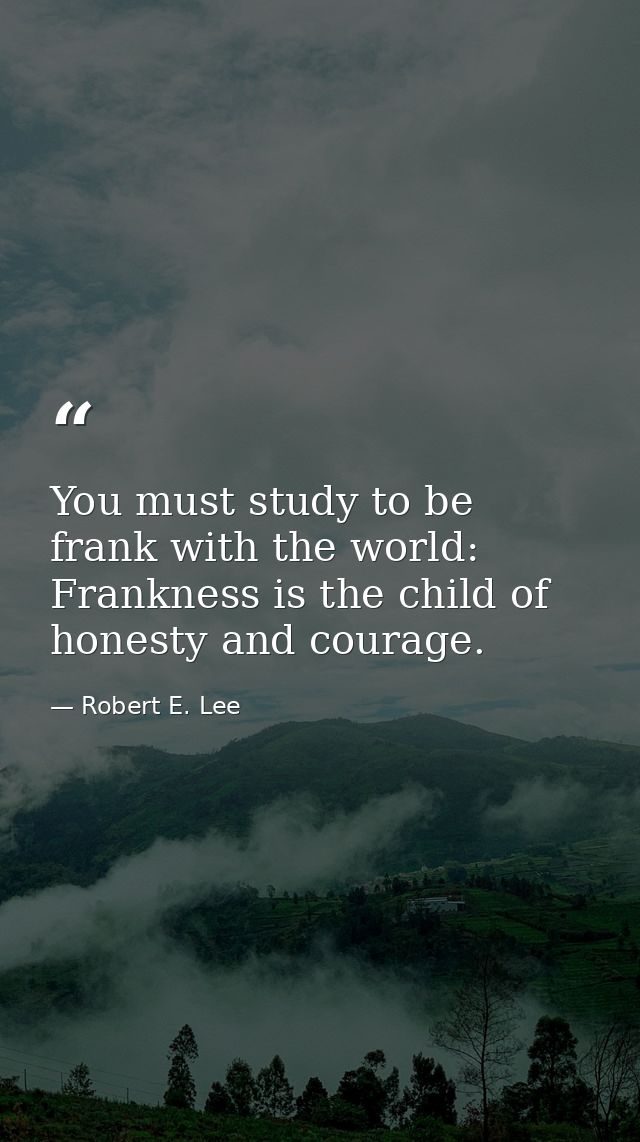 You must study to be frank with the world: Frankness is the child of honesty and courage. — Robert E. Lee