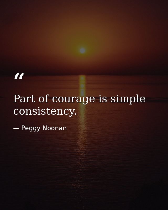 Part of courage is simple consistency. — Peggy Noonan