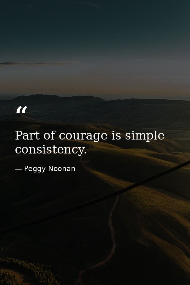 Part of courage is simple consistency. — Peggy Noonan
