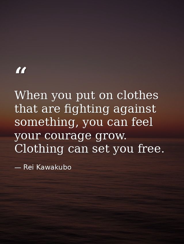 When you put on clothes that are fighting against something, you can feel your courage grow. Clothing can set you free. — Rei Kawakubo