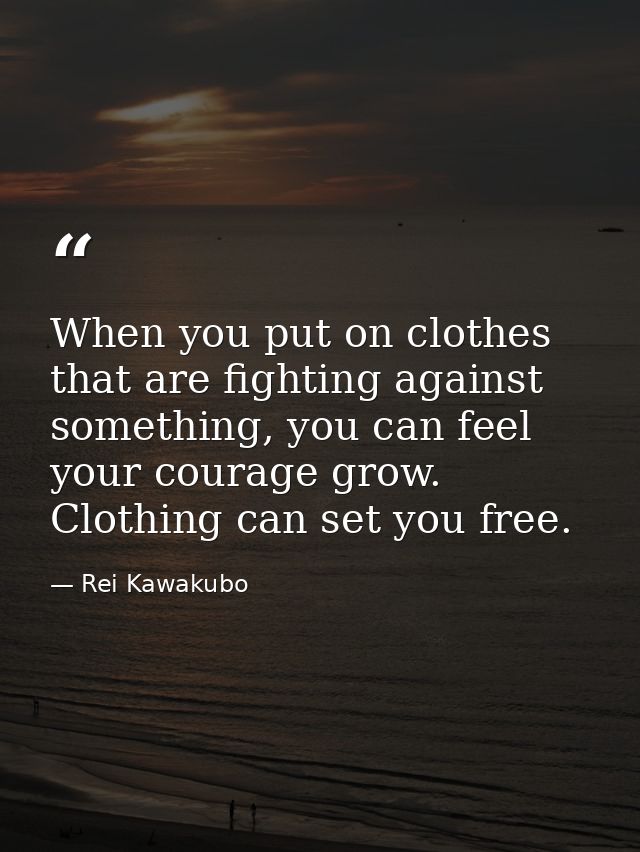 When you put on clothes that are fighting against something, you can feel your courage grow. Clothing can set you free. — Rei Kawakubo