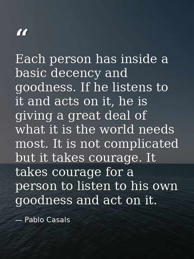 Each person has inside a basic decency and goodness. If he listens to it and acts on it, he is giving a great deal of wh — Pablo Casals