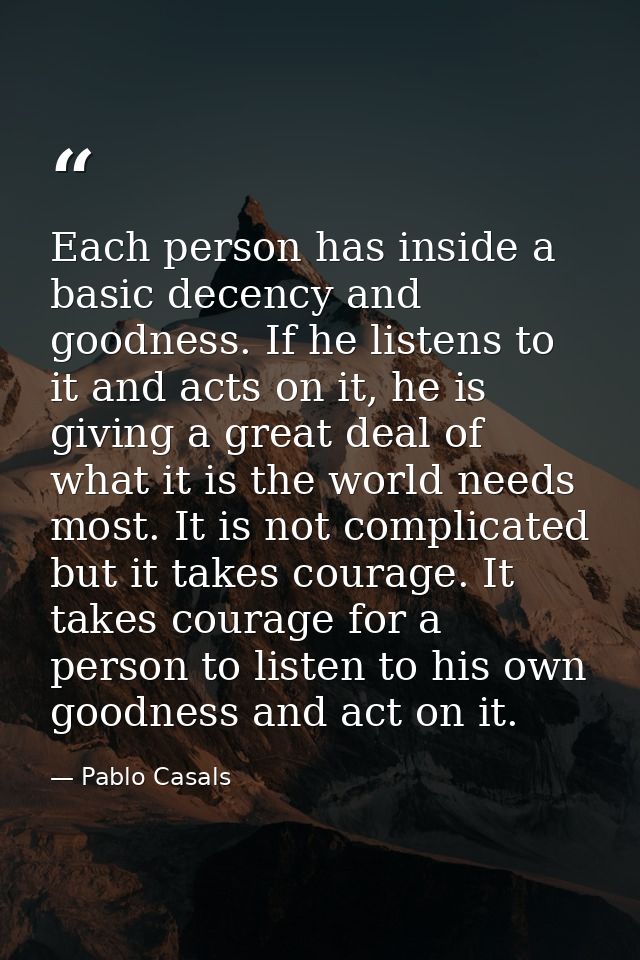 Each person has inside a basic decency and goodness. If he listens to it and acts on it, he is giving a great deal of wh — Pablo Casals