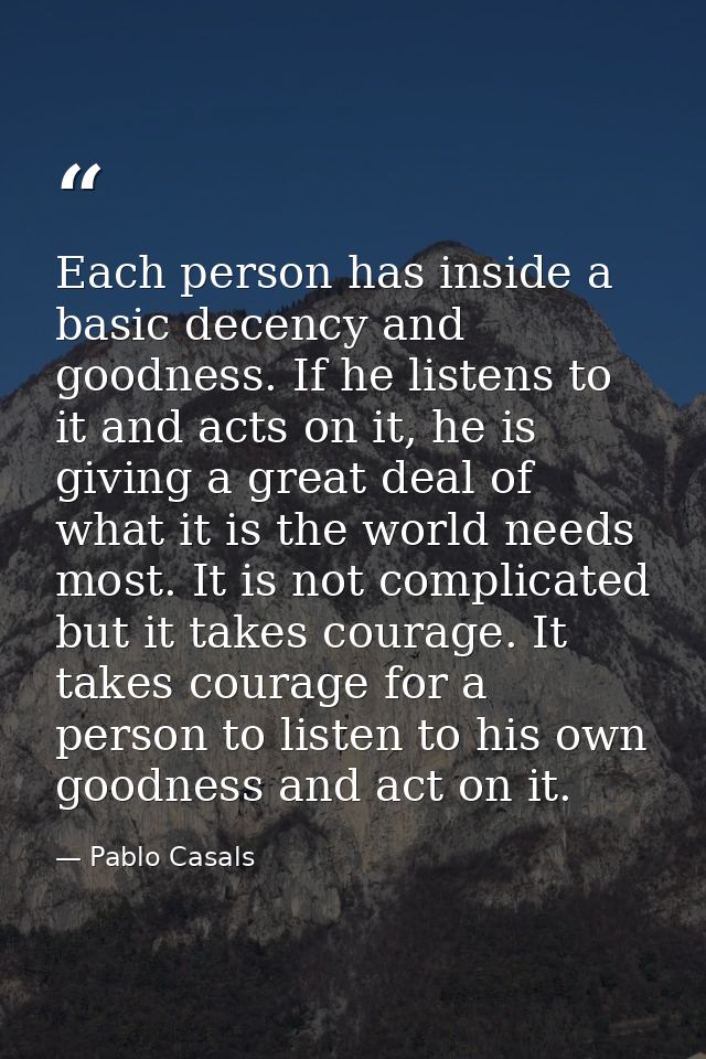 Each person has inside a basic decency and goodness. If he listens to it and acts on it, he is giving a great deal of wh — Pablo Casals