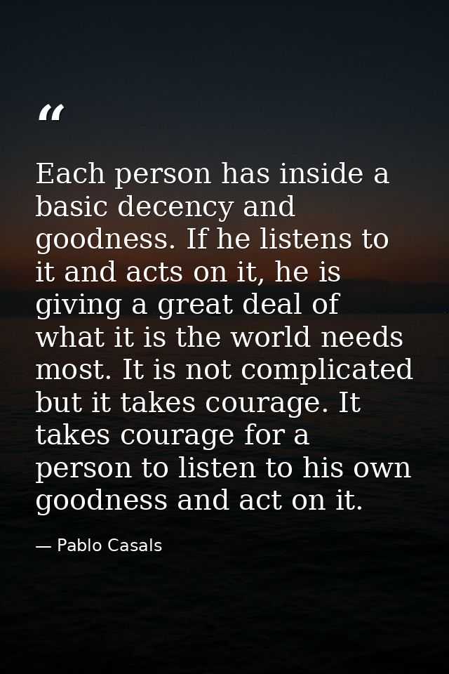 Each person has inside a basic decency and goodness. If he listens to it and acts on it, he is giving a great deal of wh — Pablo Casals