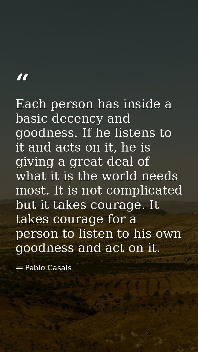 Each person has inside a basic decency and goodness. If he listens to it and acts on it, he is giving a great deal of wh — Pablo Casals