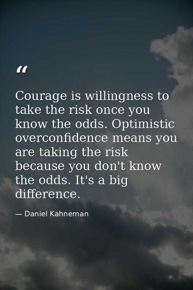 Courage is willingness to take the risk once you know the odds. Optimistic overconfidence means you are taking the risk  — Daniel Kahneman