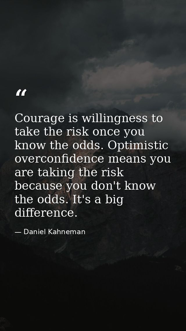 Courage is willingness to take the risk once you know the odds. Optimistic overconfidence means you are taking the risk  — Daniel Kahneman