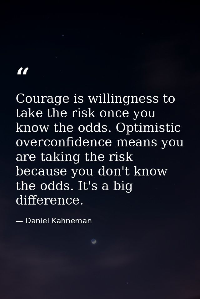 Courage is willingness to take the risk once you know the odds. Optimistic overconfidence means you are taking the risk  — Daniel Kahneman