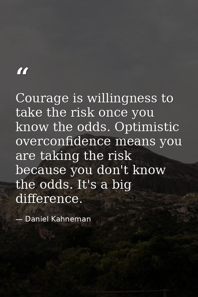 Courage is willingness to take the risk once you know the odds. Optimistic overconfidence means you are taking the risk  — Daniel Kahneman