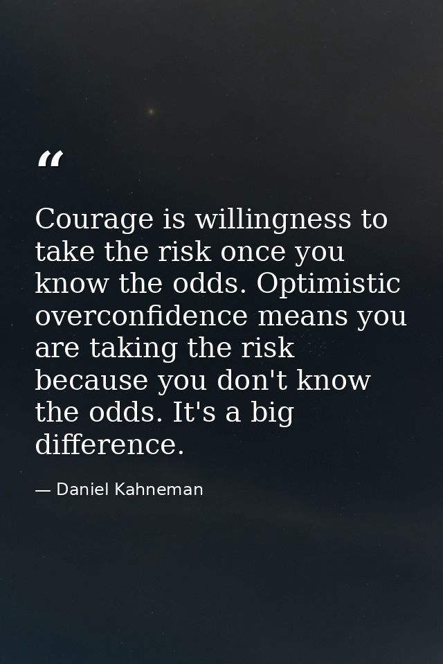 Courage is willingness to take the risk once you know the odds. Optimistic overconfidence means you are taking the risk  — Daniel Kahneman