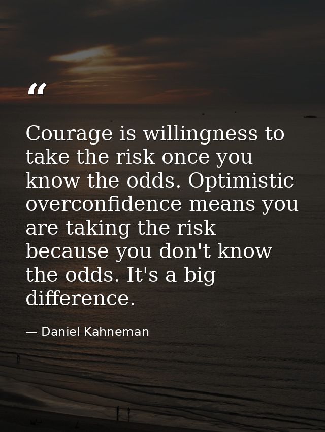 Courage is willingness to take the risk once you know the odds. Optimistic overconfidence means you are taking the risk  — Daniel Kahneman