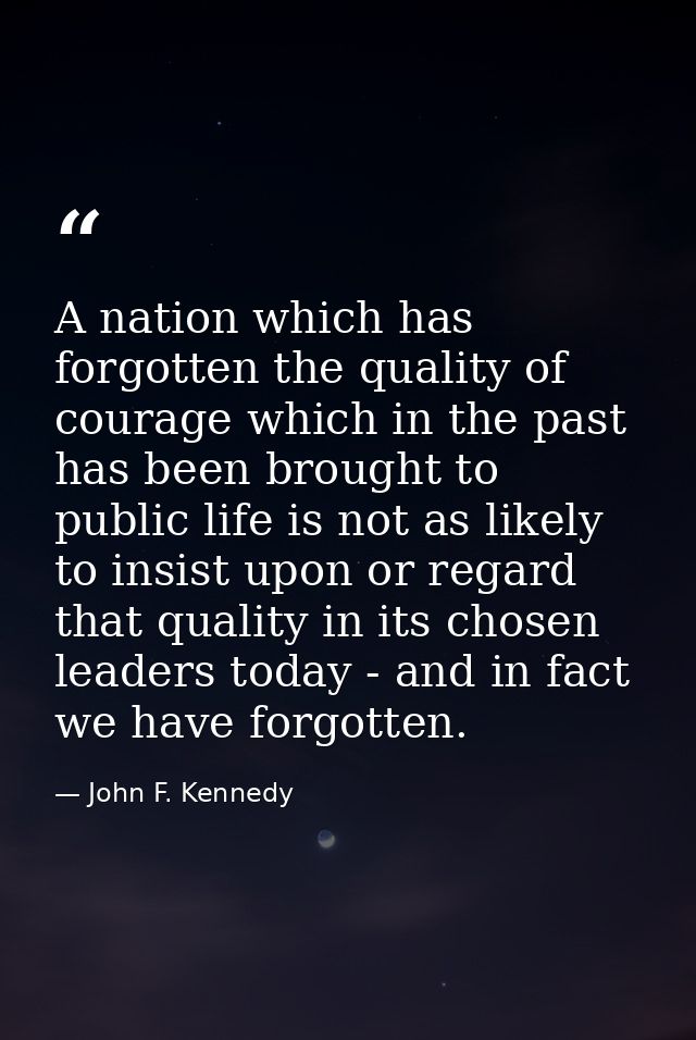 A nation which has forgotten the quality of courage which in the past has been brought to public life is not as likely t — John F. Kennedy