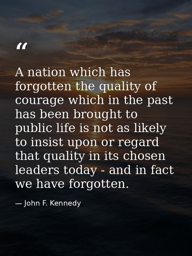 A nation which has forgotten the quality of courage which in the past has been brought to public life is not as likely t — John F. Kennedy