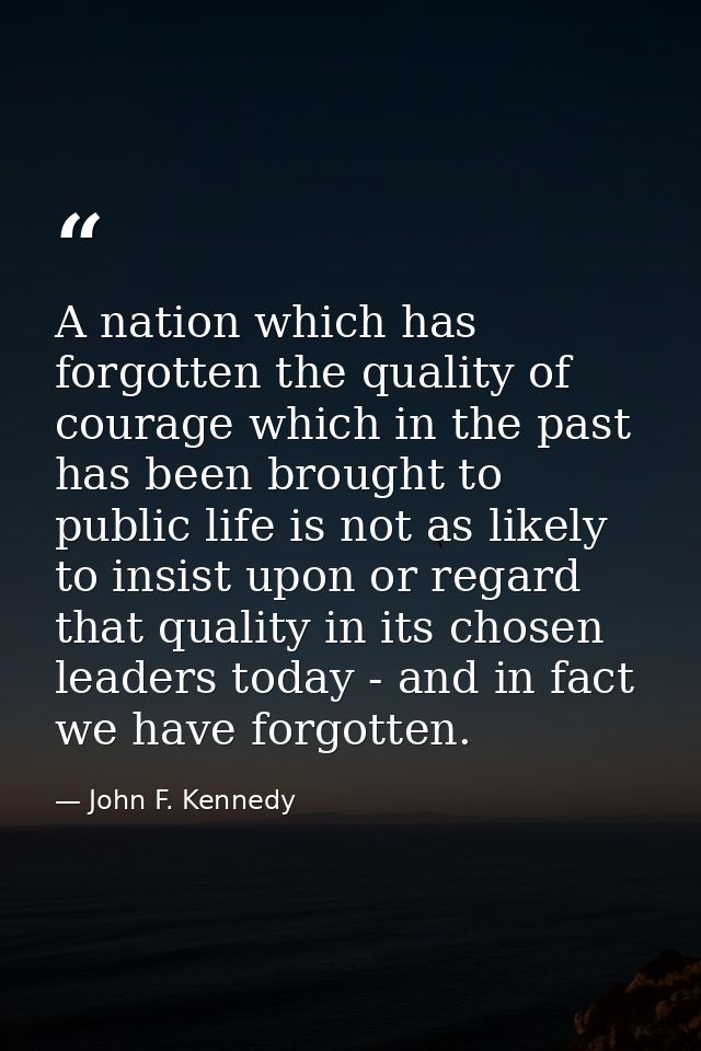 A nation which has forgotten the quality of courage which in the past has been brought to public life is not as likely t — John F. Kennedy