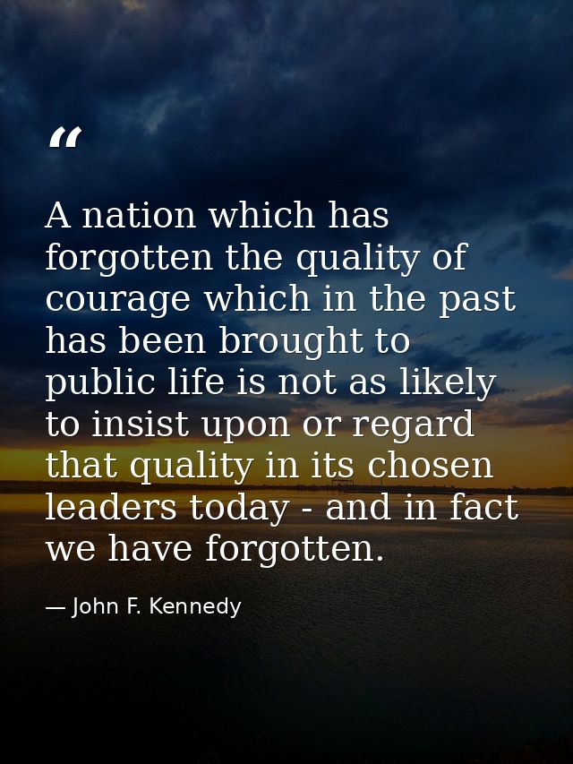 A nation which has forgotten the quality of courage which in the past has been brought to public life is not as likely t — John F. Kennedy
