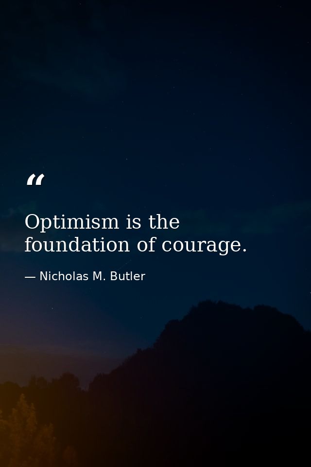 Optimism is the foundation of courage. — Nicholas M. Butler